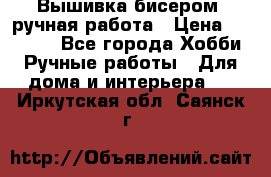 Вышивка бисером, ручная работа › Цена ­ 15 000 - Все города Хобби. Ручные работы » Для дома и интерьера   . Иркутская обл.,Саянск г.